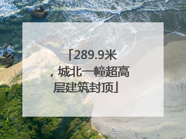 289.9米，城北一幢超高层建筑封顶