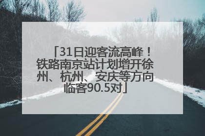 31日迎客流高峰！铁路南京站计划增开徐州、杭州、安庆等方向临客90.5对