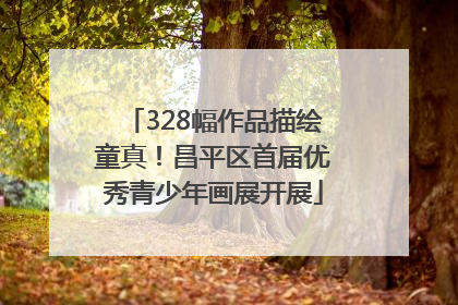 328幅作品描绘童真！昌平区首届优秀青少年画展开展