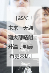 35℃！未来三天湖南大部晴朗升温，明晨有雾来扰