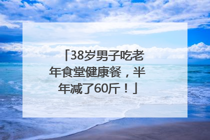 38岁男子吃老年食堂健康餐，半年减了60斤！