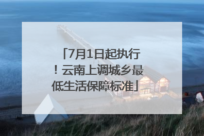 7月1日起执行！云南上调城乡最低生活保障标准