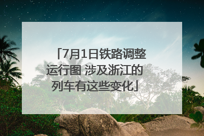 7月1日铁路调整运行图 涉及浙江的列车有这些变化