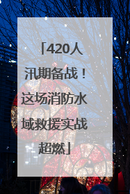 420人汛期备战！这场消防水域救援实战超燃