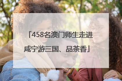 458名澳门师生走进咸宁游三国、品茶香