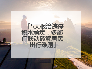5天根治违停积水顽疾，多部门联动破解居民出行难题