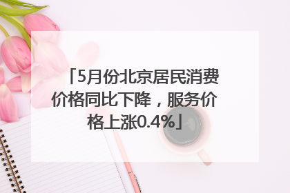 5月份北京居民消费价格同比下降，服务价格上涨0.4%