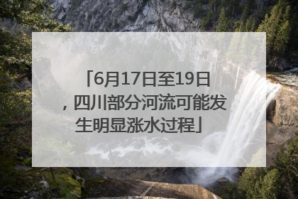 6月17日至19日，四川部分河流可能发生明显涨水过程