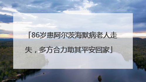 86岁患阿尔茨海默病老人走失，多方合力助其平安回家