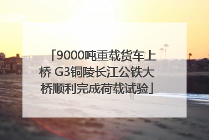 9000吨重载货车上桥 G3铜陵长江公铁大桥顺利完成荷载试验