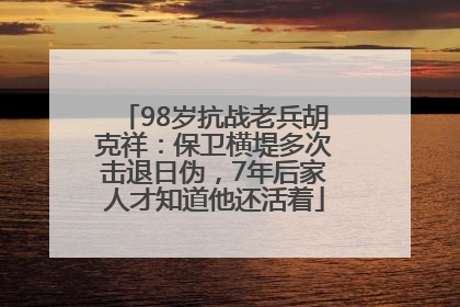 98岁抗战老兵胡克祥：保卫横堤多次击退日伪，7年后家人才知道他还活着