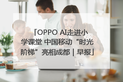 OPPO AI走进小学课堂 中国移动“时光阶梯”亮相成都｜早报