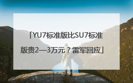 YU7标准版比SU7标准版贵2—3万元？雷军回应