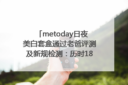 metoday日夜美白套盒通过老爸评测及新规检测：历时182天验证有效性